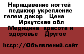 Наращивание ногтей, педикюр,укрепление гелем,декор › Цена ­ 500 - Иркутская обл. Медицина, красота и здоровье » Другое   